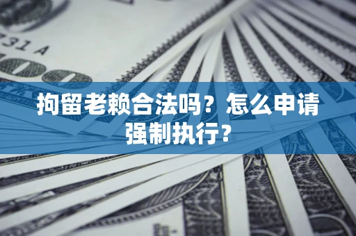 北京拘留老赖合法吗？怎么申请强制执行？