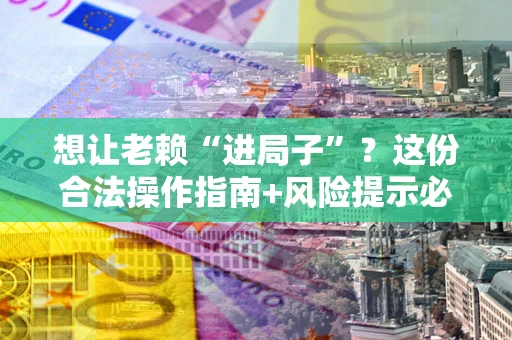 北京想让老赖“进局子”？这份合法操作指南+风险提示必须看！