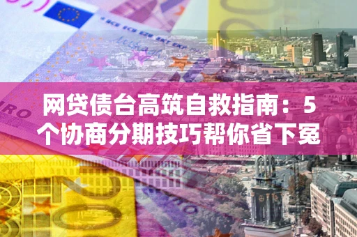 北京网贷债台高筑自救指南：5个协商分期技巧帮你省下冤枉钱