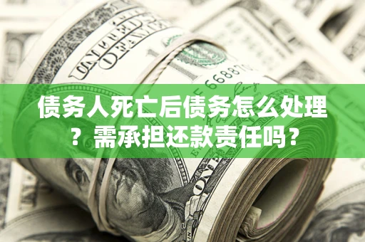 北京债务人死亡后债务怎么处理？需承担还款责任吗？