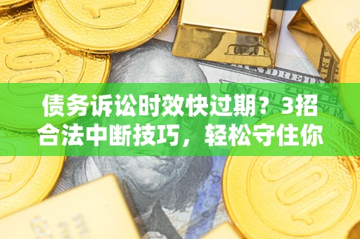 北京债务诉讼时效快过期？3招合法中断技巧，轻松守住你的血汗钱！
