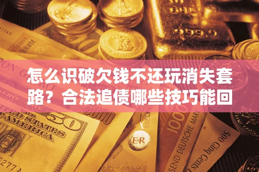北京怎么识破欠钱不还玩消失套路？合法追债哪些技巧能回款