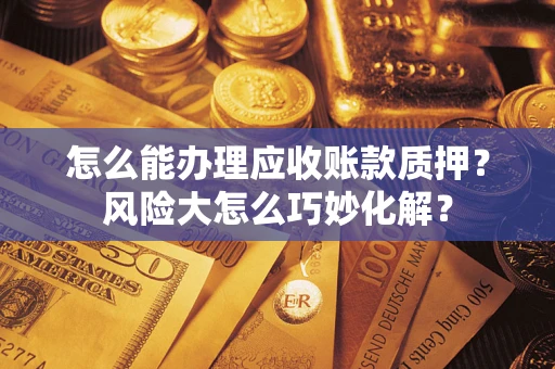北京怎么能办理应收账款质押？风险大怎么巧妙化解？