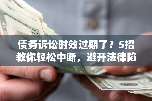 北京债务诉讼时效过期了？5招教你轻松中断，避开法律陷阱！