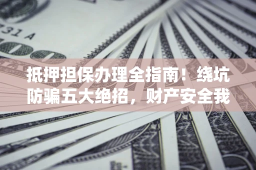 北京抵押担保办理全指南！绕坑防骗五大绝招，财产安全我守护