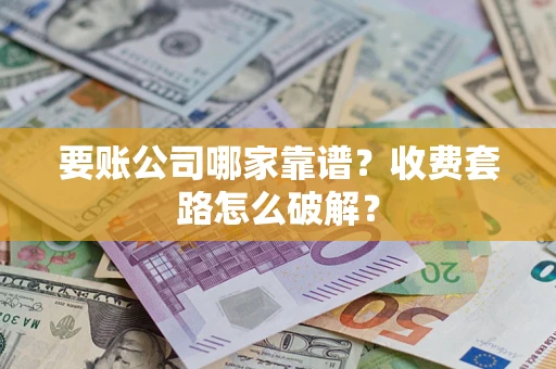 北京要账公司哪家靠谱？收费套路怎么破解？