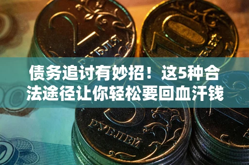 北京债务追讨有妙招！这5种合法途径让你轻松要回血汗钱