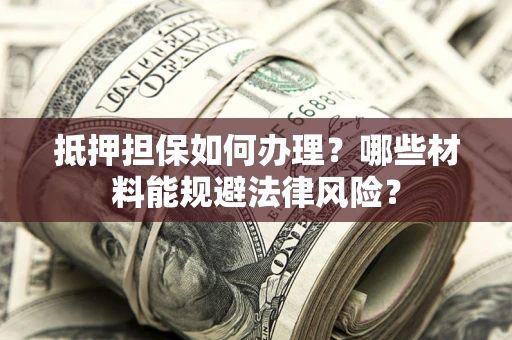 北京抵押担保如何办理？哪些材料能规避法律风险？